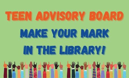 Green background, block letter text in orange on top "Teen Advisory Board". Below that, dark blue block letter text "Make your mark in the library". Bottom has graphics of raised hands.